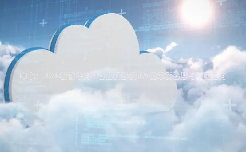 凯捷娱乐百度识图未来：2025新款华为AI智能投影仪A70的革新智慧与应用潜力