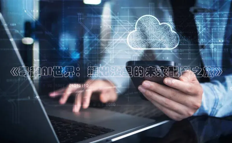 凯捷百度翻译《奇趣AI世界：熊出没里的未来配音之旅》