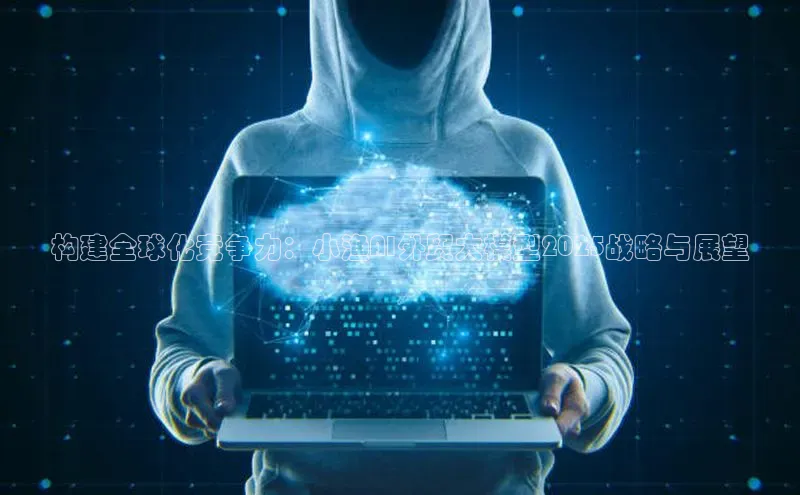 构建全球化竞争力：小渔AI外贸大模型2025战略与展望