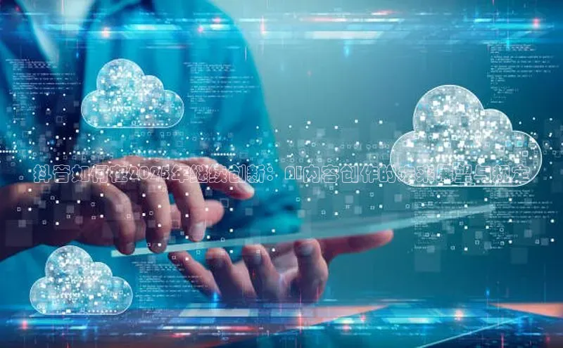 抖音如何在2025年继续创新：AI内容创作的未来展望与规定