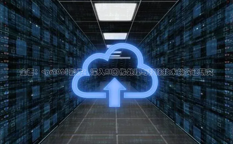 全面：<ps2025套件：深入AI图像处理与移除技术的实证研究