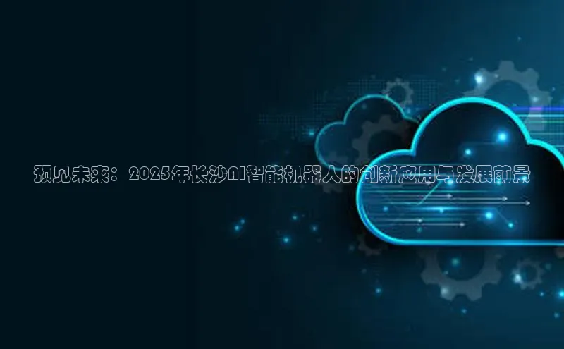 预见未来：2025年长沙AI智能机器人的创新应用与发展前景