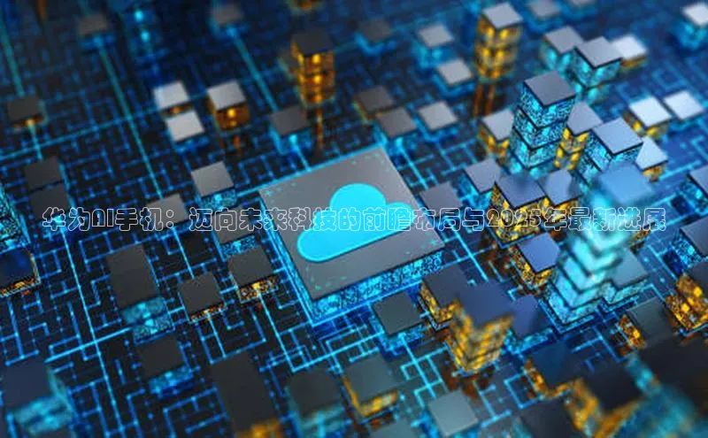 华为AI手机：迈向未来科技的前瞻布局与2025年最新进展