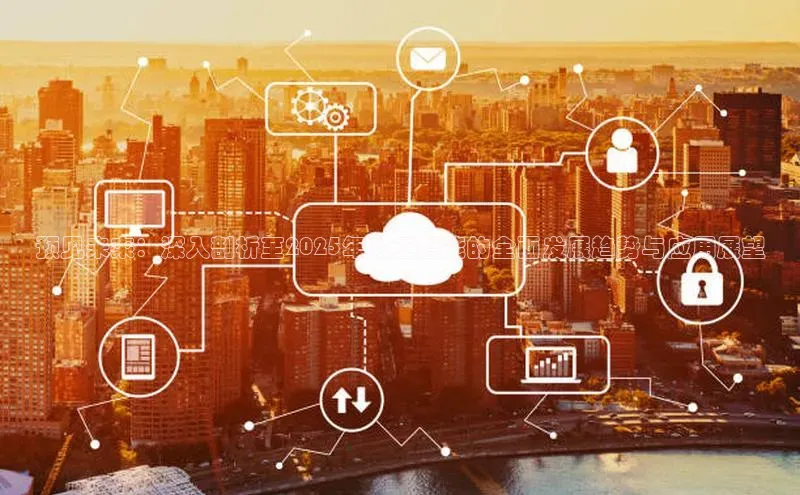 预见未来：深入剖析至2025年人工智能的全面发展趋势与应用展望