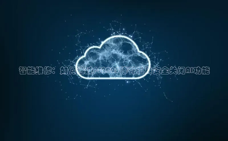 智能维修：如何通过PS2025修补工具安全关闭AI功能