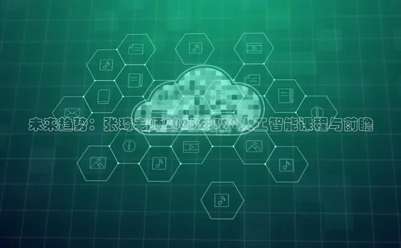 未来趋势：张琦老师2025年399人工智能课程与前瞻