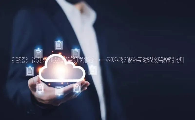 未来：邵阳AI软件培训前瞻——2025趋势与实战培养计划
